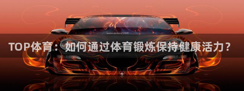球速体育：TOP体育：如何通过体育锻炼保持健康活力？