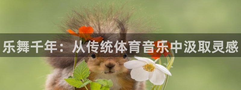 球速体育：乐舞千年：从传统体育音乐中汲取灵感