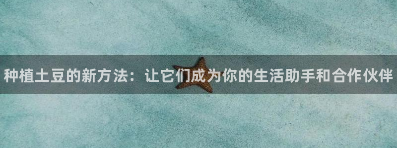 球速体育：种植土豆的新方法：让它们成为你的生活助手和合作伙伴