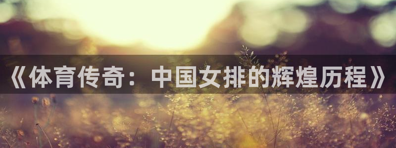 球速体育：《体育传奇：中国女排的辉煌历程》