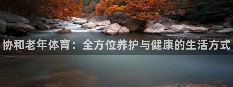 球速体育：协和老年体育：全方位养护与健康的生活方式
