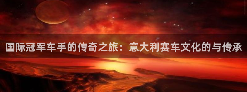 球速体育：国际冠军车手的传奇之旅：意大利赛车文化的与传承